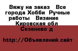 Вяжу на заказ - Все города Хобби. Ручные работы » Вязание   . Кировская обл.,Сезенево д.